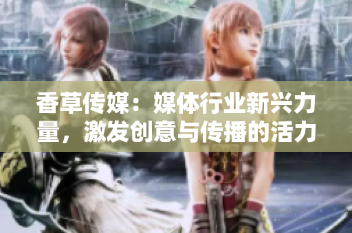 香草傳媒：媒體行業(yè)新興力量，激發(fā)創(chuàng)意與傳播的活力