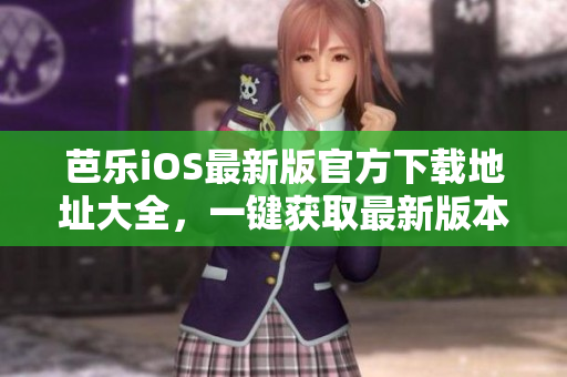 芭樂(lè)iOS最新版官方下載地址大全，一鍵獲取最新版本入口