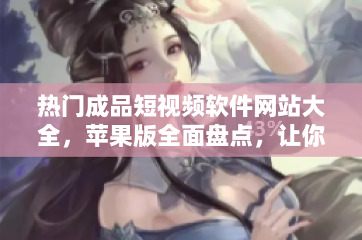 熱門(mén)成品短視頻軟件網(wǎng)站大全，蘋(píng)果版全面盤(pán)點(diǎn)，讓你發(fā)現(xiàn)更多有趣短視頻創(chuàng)作靈感