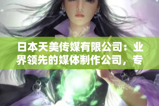 日本天美傳媒有限公司：業(yè)界領(lǐng)先的媒體制作公司，專注創(chuàng)新和高質(zhì)量內(nèi)容。