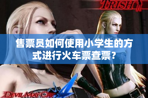 售票員如何使用小學(xué)生的方式進行火車票查票？