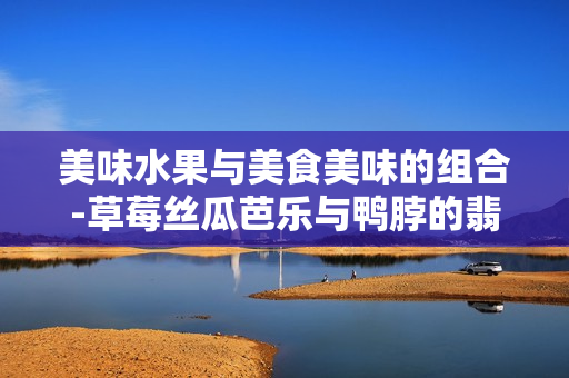 美味水果與美食美味的組合-草莓絲瓜芭樂(lè)與鴨脖的翡翠手鐲