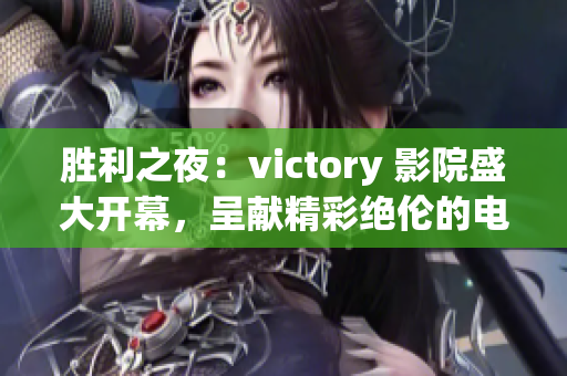 勝利之夜：victory 影院盛大開(kāi)幕，呈獻(xiàn)精彩絕倫的電影放映盛宴