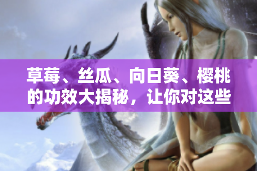 草莓、絲瓜、向日葵、櫻桃的功效大揭秘，讓你對(duì)這些水果更了解