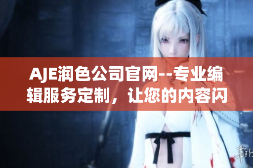 AJE潤(rùn)色公司官網(wǎng)--專業(yè)編輯服務(wù)定制，讓您的內(nèi)容閃耀奪目