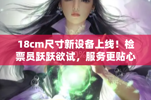 18cm尺寸新設(shè)備上線！檢票員躍躍欲試，服務(wù)更貼心