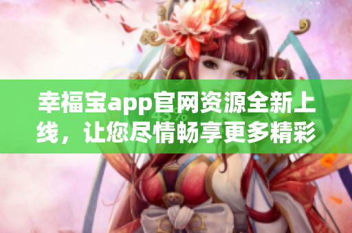 幸福寶app官網(wǎng)資源全新上線(xiàn)，讓您盡情暢享更多精彩內(nèi)容