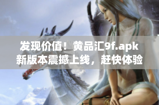 發(fā)現(xiàn)價值！黃品匯9f.apk新版本震撼上線，趕快體驗吧