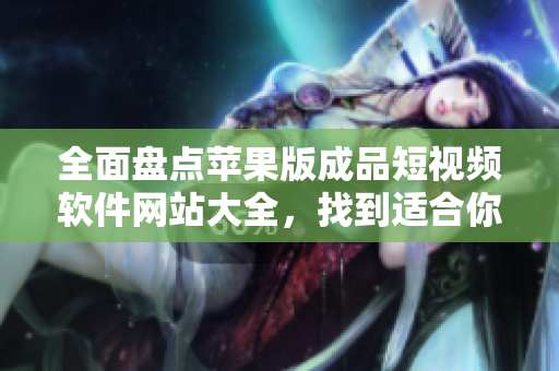全面盤點(diǎn)蘋果版成品短視頻軟件網(wǎng)站大全，找到適合你的創(chuàng)作利器
