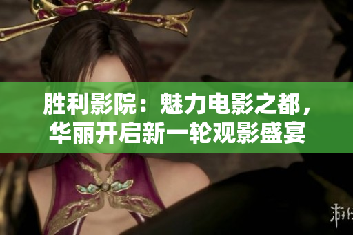 勝利影院：魅力電影之都，華麗開(kāi)啟新一輪觀影盛宴