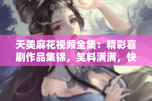 天美麻花視頻全集：精彩喜劇作品集錦，笑料滿滿，快來(lái)一飽眼福！