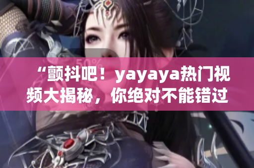 “顫抖吧！yayaya熱門視頻大揭秘，你絕對(duì)不能錯(cuò)過(guò)的精彩內(nèi)容！”