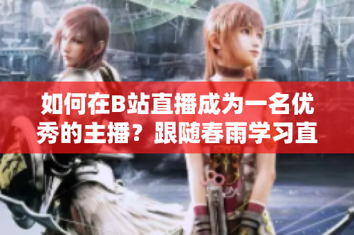 如何在B站直播成為一名優(yōu)秀的主播？跟隨春雨學(xué)習(xí)直播技巧