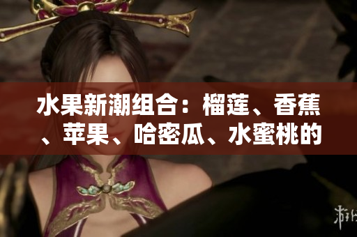 水果新潮組合：榴蓮、香蕉、蘋果、哈密瓜、水蜜桃的美味組合