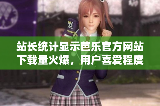 站長統(tǒng)計顯示芭樂官方網(wǎng)站下載量火爆，用戶喜愛程度驟升