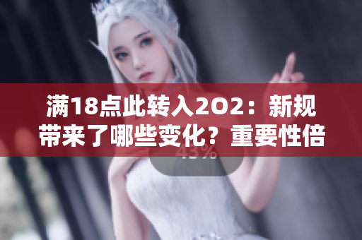 滿18點此轉入2O2：新規(guī)帶來了哪些變化？重要性倍顯，影響深遠
