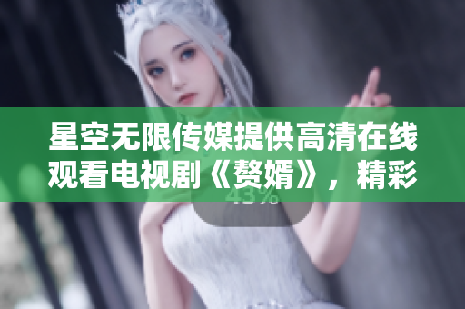 星空無(wú)限傳媒提供高清在線觀看電視劇《贅婿》，精彩劇情盡收眼底