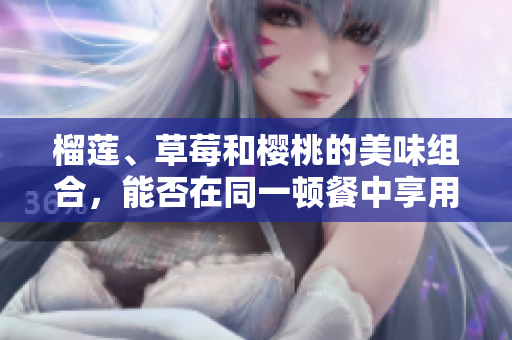 榴蓮、草莓和櫻桃的美味組合，能否在同一頓餐中享用？
