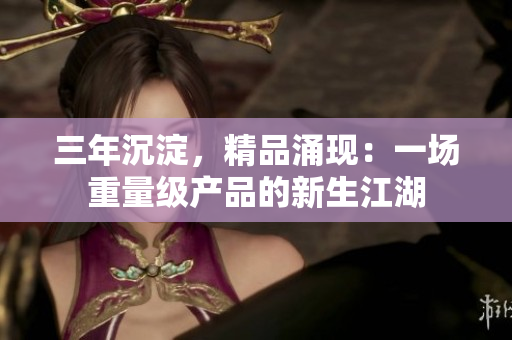 三年沉淀，精品涌現(xiàn)：一場重量級產(chǎn)品的新生江湖
