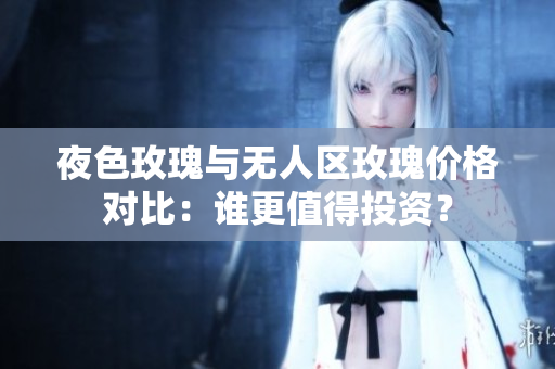 夜色玫瑰與無(wú)人區(qū)玫瑰價(jià)格對(duì)比：誰(shuí)更值得投資？