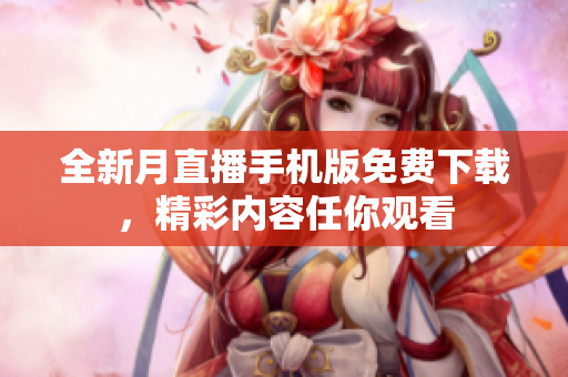 全新月直播手機版免費下載，精彩內(nèi)容任你觀看