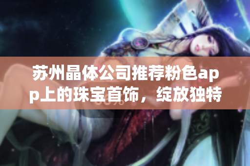 蘇州晶體公司推薦粉色app上的珠寶首飾，綻放獨(dú)特魅力