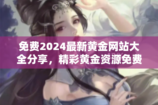 免費2024最新黃金網(wǎng)站大全分享，精彩黃金資源免費獲取