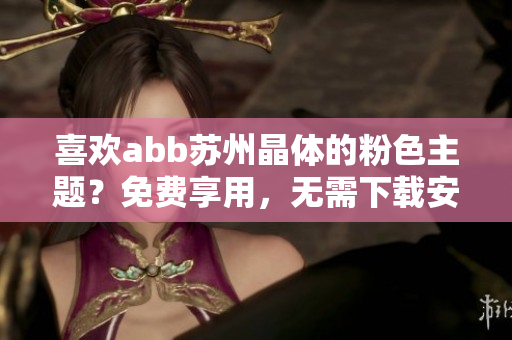 喜歡abb蘇州晶體的粉色主題？免費享用，無需下載安裝