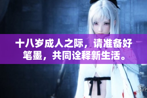 十八歲成人之際，請(qǐng)準(zhǔn)備好筆墨，共同詮釋新生活。