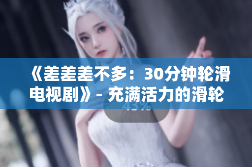 《差差差不多：30分鐘輪滑電視劇》- 充滿活力的滑輪少年引爆屏幕！