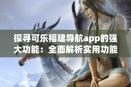 探尋可樂福建導航app的強大功能：全面解析實用功能與特色服務
