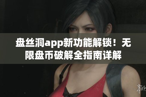 盤絲洞app新功能解鎖！無(wú)限盤幣破解全指南詳解