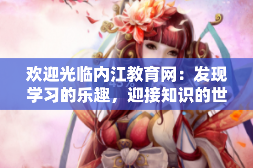 歡迎光臨內(nèi)江教育網(wǎng)：發(fā)現(xiàn)學(xué)習(xí)的樂(lè)趣，迎接知識(shí)的世界