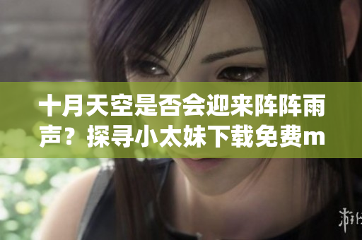 十月天空是否會(huì)迎來(lái)陣陣雨聲？探尋小太妹下載免費(fèi)mp3下載安裝全攻略