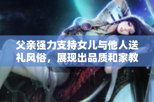 父親強(qiáng)力支持女兒與他人送禮風(fēng)俗，展現(xiàn)出品質(zhì)和家教。