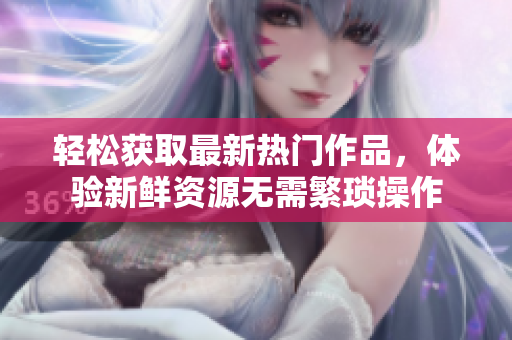 輕松獲取最新熱門作品，體驗(yàn)新鮮資源無需繁瑣操作