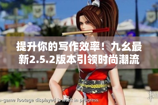 提升你的寫作效率！九幺最新2.5.2版本引領(lǐng)時(shí)尚潮流