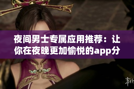 夜間男士專(zhuān)屬應(yīng)用推薦：讓你在夜晚更加愉悅的app分享