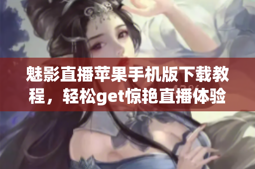 魅影直播蘋果手機(jī)版下載教程，輕松get驚艷直播體驗(yàn)