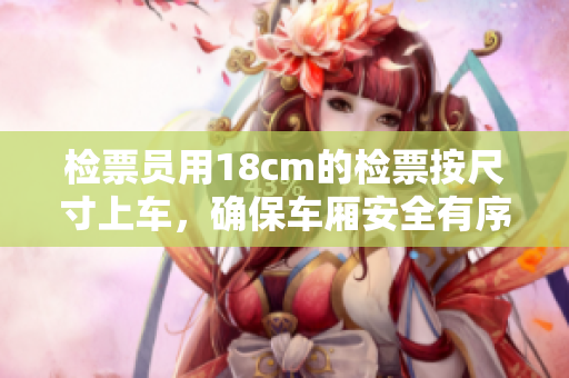 檢票員用18cm的檢票按尺寸上車，確保車廂安全有序