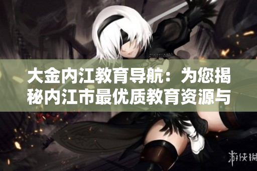 大金內(nèi)江教育導(dǎo)航：為您揭秘內(nèi)江市最優(yōu)質(zhì)教育資源與服務(wù)，助力學(xué)子成長(zhǎng)路徑
