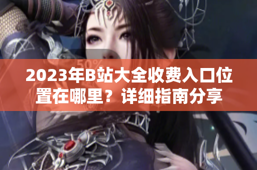 2023年B站大全收費(fèi)入口位置在哪里？詳細(xì)指南分享