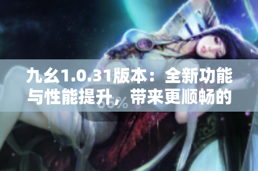 九幺1.0.31版本：全新功能與性能提升，帶來(lái)更順暢的使用體驗(yàn)