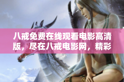 八戒免費(fèi)在線觀看電影高清版，盡在八戒電影網(wǎng)，精彩影片盡收眼底
