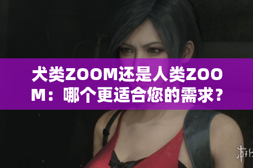 犬類ZOOM還是人類ZOOM：哪個(gè)更適合您的需求？