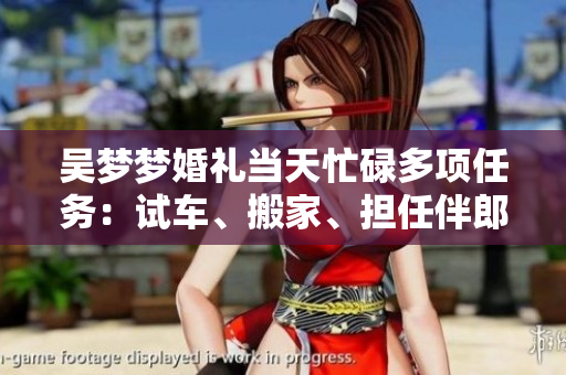 吳夢(mèng)夢(mèng)婚禮當(dāng)天忙碌多項(xiàng)任務(wù)：試車、搬家、擔(dān)任伴郎
