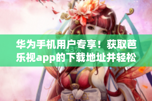華為手機用戶專享！獲取芭樂視app的下載地址并輕松安裝，暢享精彩視頻內容