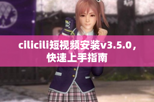 cilicili短視頻安裝v3.5.0，快速上手指南