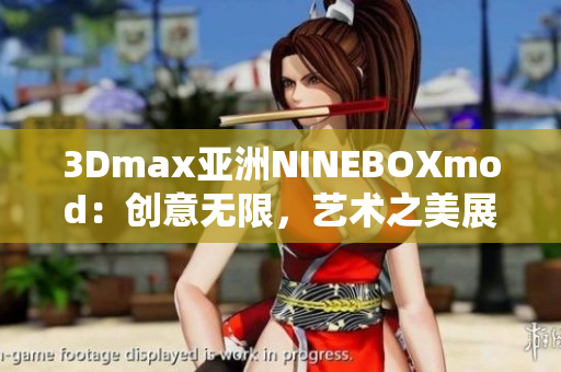 3Dmax亞洲NINEBOXmod：創(chuàng)意無(wú)限，藝術(shù)之美展現(xiàn)無(wú)限Potential
