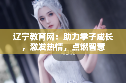 遼寧教育網(wǎng)：助力學(xué)子成長(zhǎng)，激發(fā)熱情，點(diǎn)燃智慧